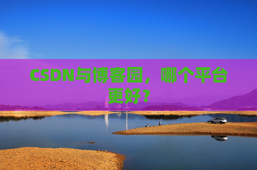 CSDN与博客园，哪个平台更好？