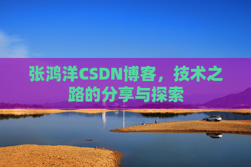张鸿洋CSDN博客，技术之路的分享与探索