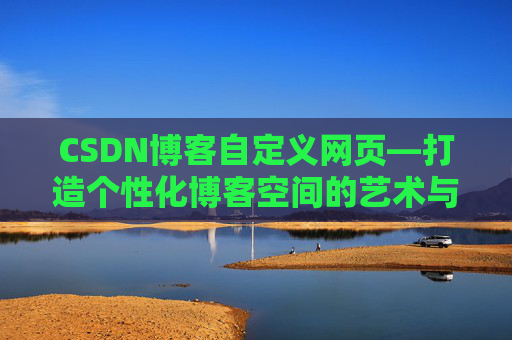 CSDN博客自定义网页—打造个性化博客空间的艺术与技巧