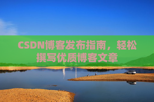 CSDN博客发布指南，轻松撰写优质博客文章